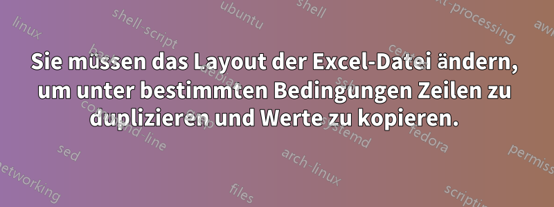 Sie müssen das Layout der Excel-Datei ändern, um unter bestimmten Bedingungen Zeilen zu duplizieren und Werte zu kopieren.