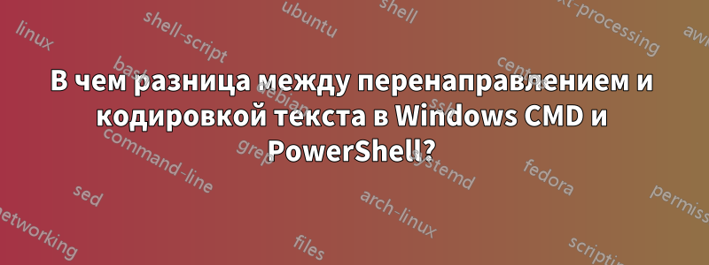 В чем разница между перенаправлением и кодировкой текста в Windows CMD и PowerShell?