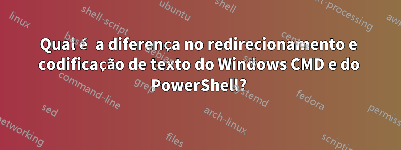 Qual é a diferença no redirecionamento e codificação de texto do Windows CMD e do PowerShell?