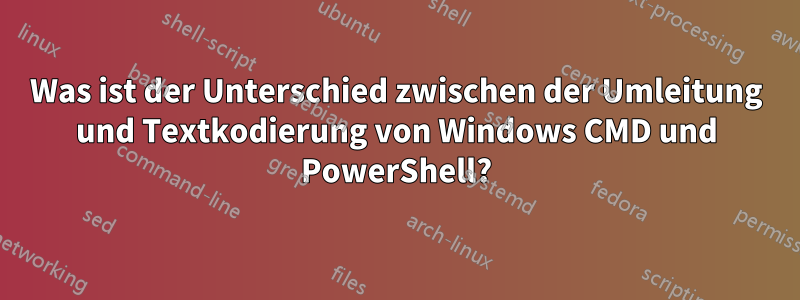 Was ist der Unterschied zwischen der Umleitung und Textkodierung von Windows CMD und PowerShell?