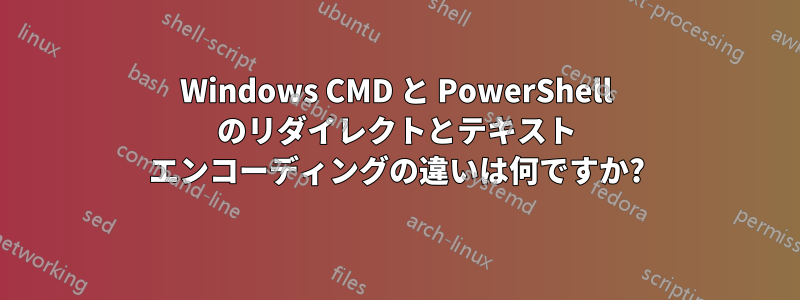 Windows CMD と PowerShell のリダイレクトとテキスト エンコーディングの違いは何ですか?