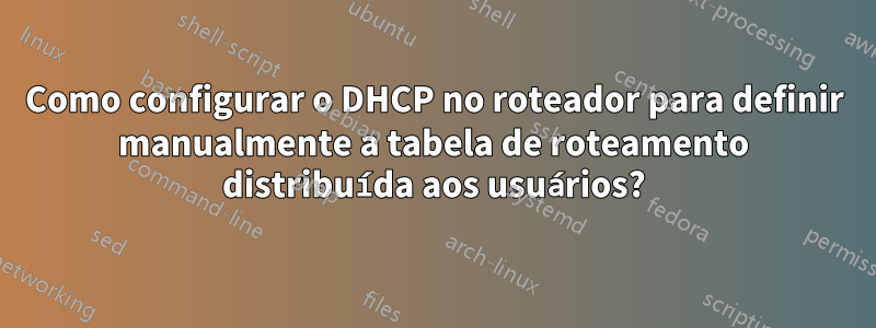 Como configurar o DHCP no roteador para definir manualmente a tabela de roteamento distribuída aos usuários?