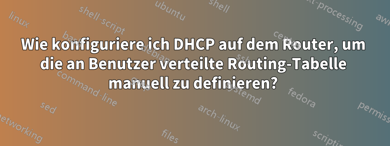 Wie konfiguriere ich DHCP auf dem Router, um die an Benutzer verteilte Routing-Tabelle manuell zu definieren?