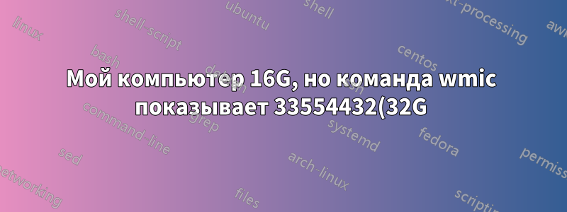 Мой компьютер 16G, но команда wmic показывает 33554432(32G). Почему?