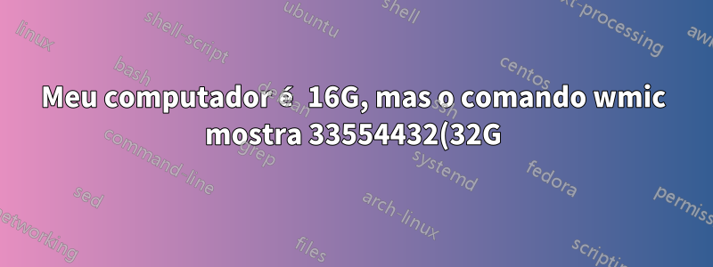 Meu computador é 16G, mas o comando wmic mostra 33554432(32G), por quê?