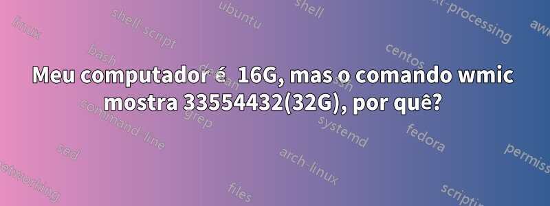 Meu computador é 16G, mas o comando wmic mostra 33554432(32G), por quê?