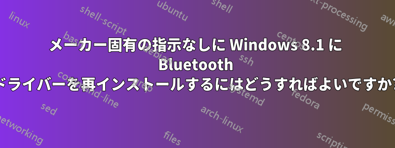 メーカー固有の指示なしに Windows 8.1 に Bluetooth ドライバーを再インストールするにはどうすればよいですか?