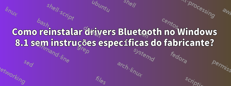 Como reinstalar drivers Bluetooth no Windows 8.1 sem instruções específicas do fabricante?