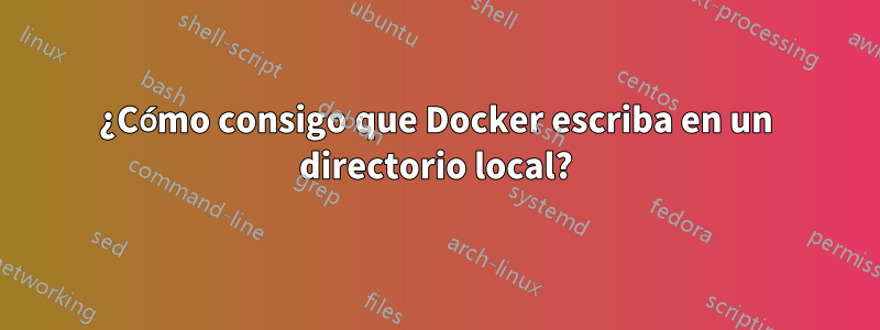 ¿Cómo consigo que Docker escriba en un directorio local?