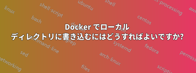 Docker でローカル ディレクトリに書き込むにはどうすればよいですか?