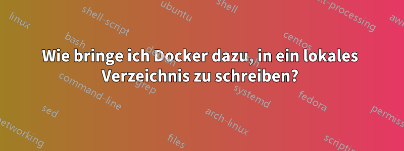 Wie bringe ich Docker dazu, in ein lokales Verzeichnis zu schreiben?