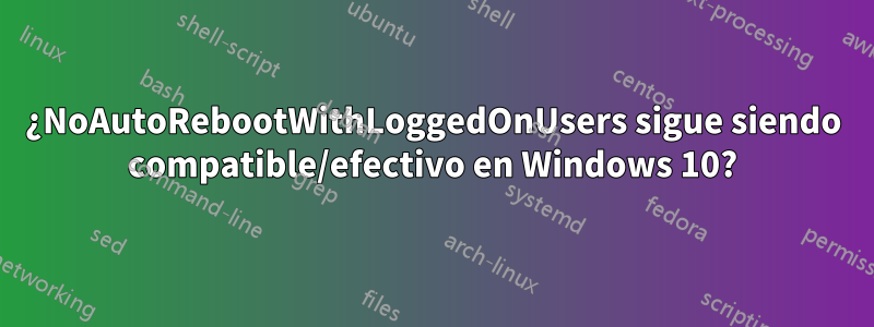 ¿NoAutoRebootWithLoggedOnUsers sigue siendo compatible/efectivo en Windows 10?