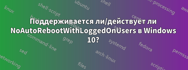 Поддерживается ли/действует ли NoAutoRebootWithLoggedOnUsers в Windows 10?