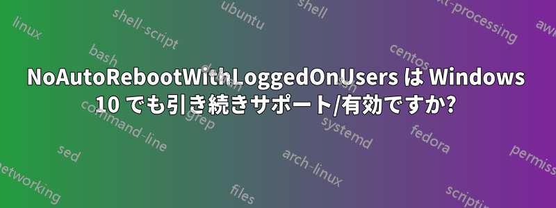 NoAutoRebootWithLoggedOnUsers は Windows 10 でも引き続きサポート/有効ですか?