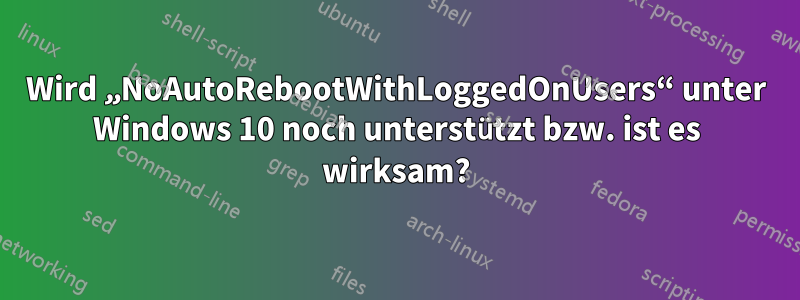 Wird „NoAutoRebootWithLoggedOnUsers“ unter Windows 10 noch unterstützt bzw. ist es wirksam?