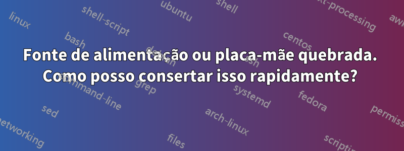 Fonte de alimentação ou placa-mãe quebrada. Como posso consertar isso rapidamente?