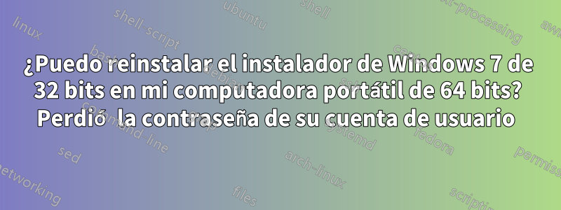 ¿Puedo reinstalar el instalador de Windows 7 de 32 bits en mi computadora portátil de 64 bits? Perdió la contraseña de su cuenta de usuario 