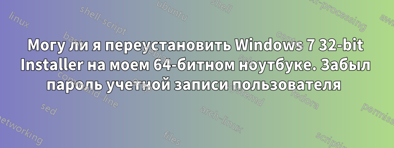 Могу ли я переустановить Windows 7 32-bit Installer на моем 64-битном ноутбуке. Забыл пароль учетной записи пользователя 