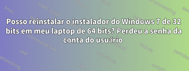 Posso reinstalar o instalador do Windows 7 de 32 bits em meu laptop de 64 bits? Perdeu a senha da conta do usuário 