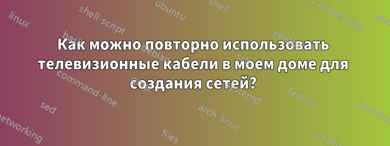 Как можно повторно использовать телевизионные кабели в моем доме для создания сетей?