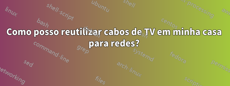 Como posso reutilizar cabos de TV em minha casa para redes?