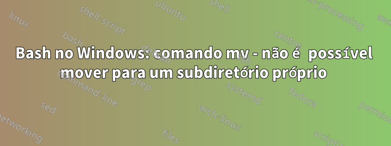 Bash no Windows: comando mv - não é possível mover para um subdiretório próprio