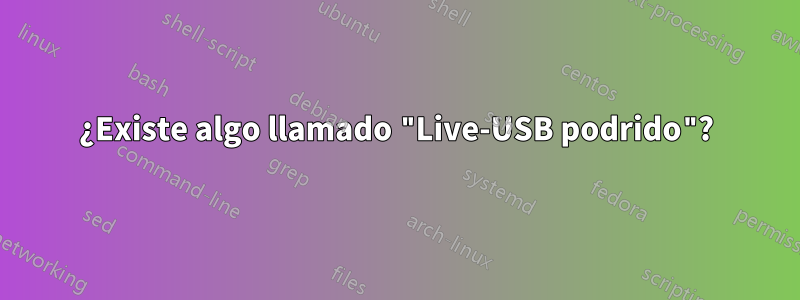 ¿Existe algo llamado "Live-USB podrido"?