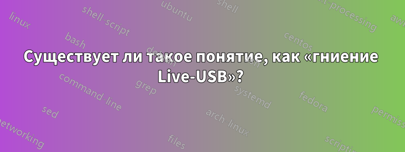 Существует ли такое понятие, как «гниение Live-USB»?