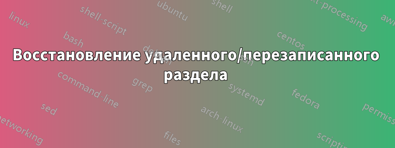 Восстановление удаленного/перезаписанного раздела