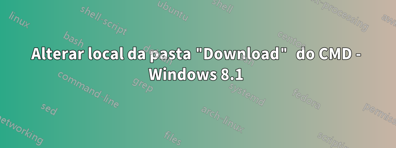 Alterar local da pasta "Download" do CMD - Windows 8.1