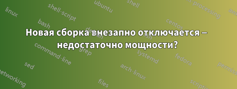 Новая сборка внезапно отключается — недостаточно мощности?