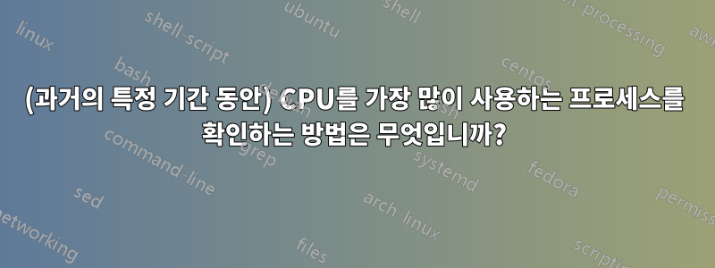 (과거의 특정 기간 동안) CPU를 가장 많이 사용하는 프로세스를 확인하는 방법은 무엇입니까?