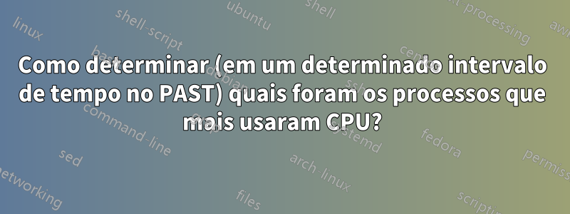 Como determinar (em um determinado intervalo de tempo no PAST) quais foram os processos que mais usaram CPU?