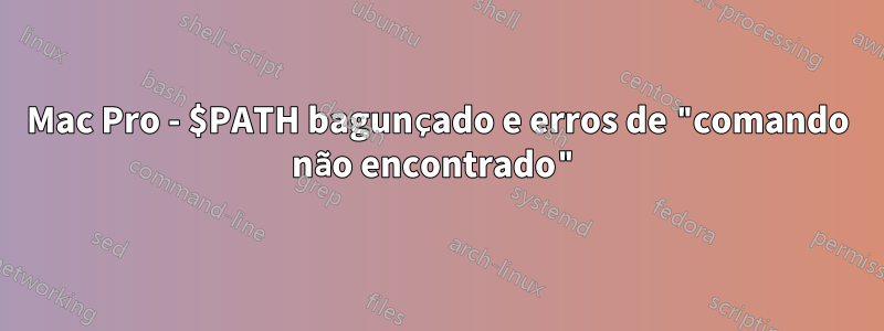 Mac Pro - $PATH bagunçado e erros de "comando não encontrado"