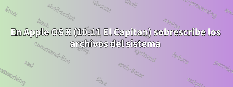 En Apple OS X (10.11 El Capitan) sobrescribe los archivos del sistema