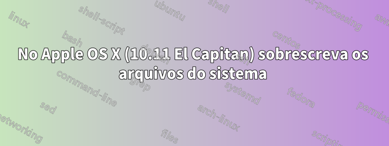 No Apple OS X (10.11 El Capitan) sobrescreva os arquivos do sistema