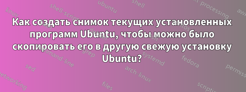 Как создать снимок текущих установленных программ Ubuntu, чтобы можно было скопировать его в другую свежую установку Ubuntu?