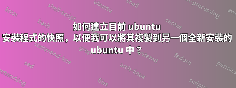 如何建立目前 ubuntu 安裝程式的快照，以便我可以將其複製到另一個全新安裝的 ubuntu 中？