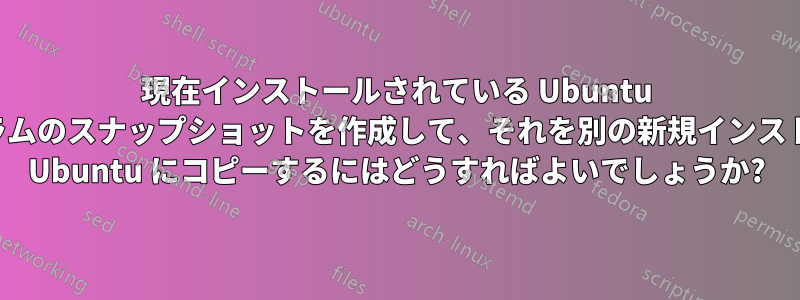 現在インストールされている Ubuntu プログラムのスナップショットを作成して、それを別の新規インストールの Ubuntu にコピーするにはどうすればよいでしょうか?