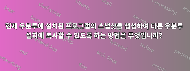 현재 우분투에 설치된 프로그램의 스냅샷을 생성하여 다른 우분투 설치에 복사할 수 있도록 하는 방법은 무엇입니까?