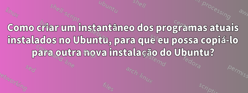 Como criar um instantâneo dos programas atuais instalados no Ubuntu, para que eu possa copiá-lo para outra nova instalação do Ubuntu?