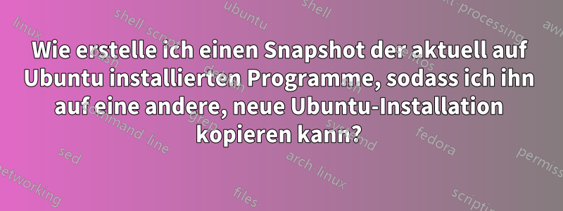 Wie erstelle ich einen Snapshot der aktuell auf Ubuntu installierten Programme, sodass ich ihn auf eine andere, neue Ubuntu-Installation kopieren kann?