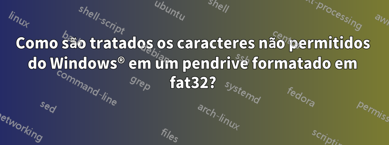 Como são tratados os caracteres não permitidos do Windows® em um pendrive formatado em fat32?