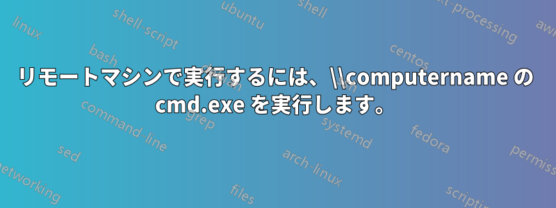 リモートマシンで実行するには、\\computername の cmd.exe を実行します。