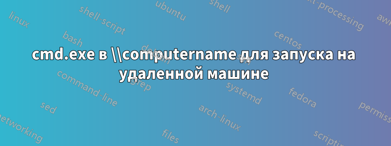 cmd.exe в \\computername для запуска на удаленной машине