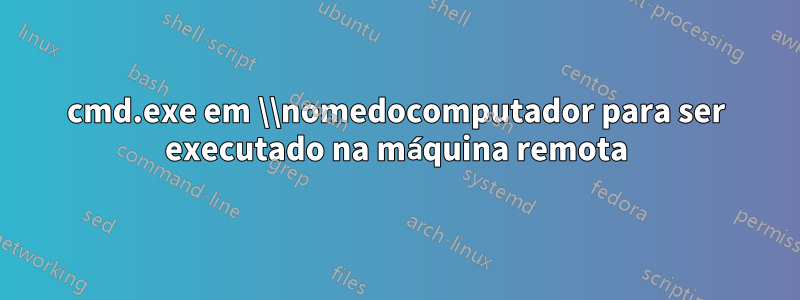 cmd.exe em \\nomedocomputador para ser executado na máquina remota