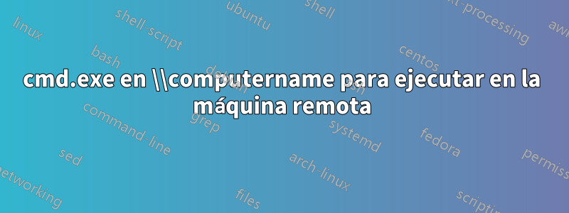 cmd.exe en \\computername para ejecutar en la máquina remota