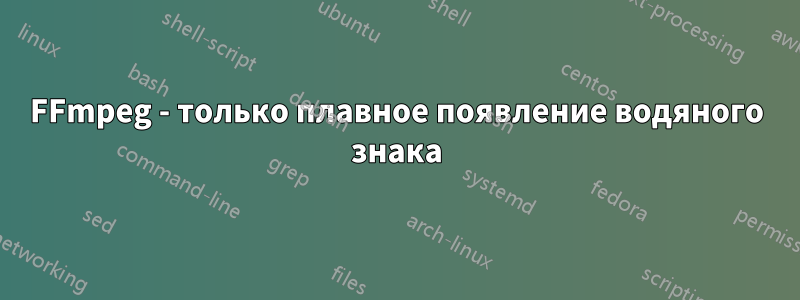 FFmpeg - только плавное появление водяного знака