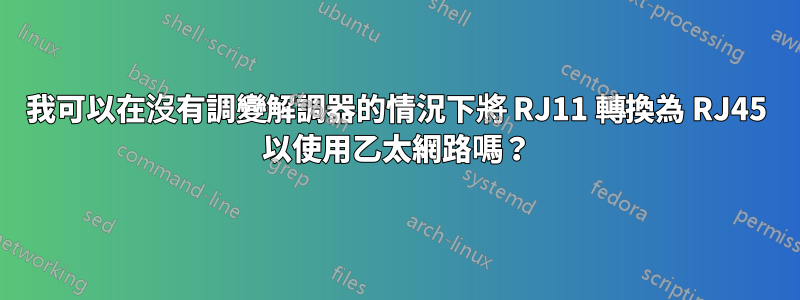 我可以在沒有調變解調器的情況下將 RJ11 轉換為 RJ45 以使用乙太網路嗎？