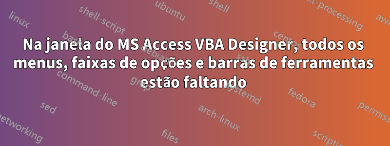 Na janela do MS Access VBA Designer, todos os menus, faixas de opções e barras de ferramentas estão faltando